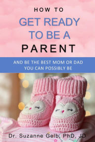 Title: How to Get Ready to Be a Parent, Author: Dr.  Suzanne Gelb PhD JD