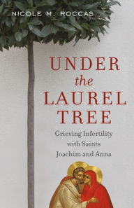 Title: Under the Laurel Tree: Grieving Infertility with Saints Joachim and Anna, Author: Nicole Roccas
