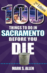 Title: 100 Things to Do in Sacramento Before You Die, 2nd Edition, Author: Mark S. Allen