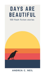 Title: Days Are Beautiful: 100 flash fiction stories, Author: Andrea C. Neil