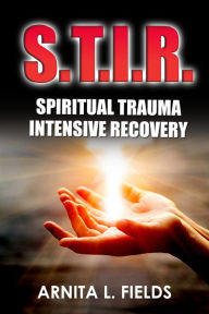Title: S.T.I.R. Spiritual Trauma Intensive Recovery, Author: Arnita L. Fields