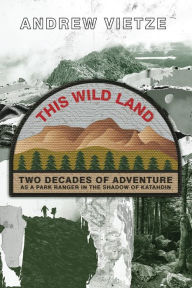 Title: This Wild Land: Two Decades of Adventure as a Park Ranger in the Shadow of Katahdin, Author: Andrew Vietze