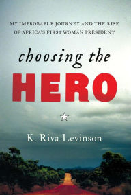 Title: Choosing the Hero: My Improbable Journey and the Rise of Africa's First Woman President, Author: K. Riva Levinson