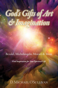 Title: God's Gifts of Art & Imagination: Bezalel, Michelangelo, Mozart & More, Author: D. Michael O'Sullivan