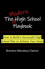 Title: The Modern High School Playbook: How to Build a Successful High School Plan to Achieve Your Goals, Author: Brenton Clamor