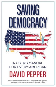 Title: Saving Democracy: A User's Manual for Every American, Author: David Pepper