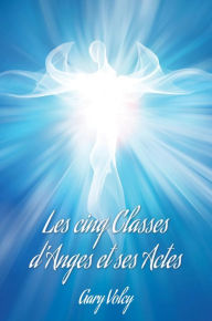 Title: Les cinq Classes d'Anges et ses Actes, Author: Gary Volcy