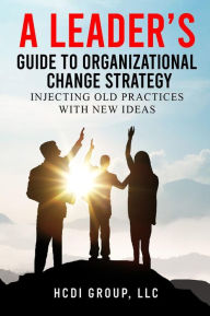 Title: A Leader's Guide to Organizational Change Strategy: Injecting Old Practices with New Ideas, Author: HCDI Group