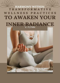 Title: Harmony Within: Transformative Wellness Practices to Awaken Your Inner Radiance, Author: V. Flynn