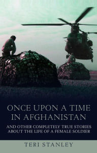 Title: Once Upon a Time in Afghanistan: And Other Completely True Stories About the Life of a Female Soldier, Author: Teri Stanley