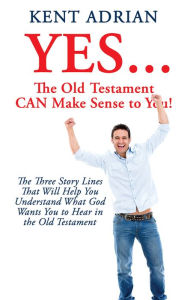 Title: YES...The Old Testament CAN Make Sense to You!, Author: Kent Adrian