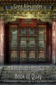 Title: Rebellion Book I: Book of Quay: A steamy romantic historical saga set in Qing Dynasty China, Author: Grea Alexander