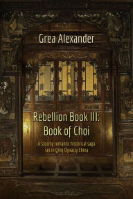 Title: Rebellion Book III: Book of Choi: A steamy romantic historical saga set in Qing Dynasty China, Author: Grea Alexander
