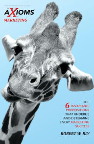 Title: The AXIOMS of Marketing: The 6 Invariable Propositions That Underlie and Determine Every Marketing Success, Author: Robert W. Bly