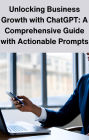 Unlocking Business Growth with ChatGPT: A Comprehensive Guide with Actionable Prompts