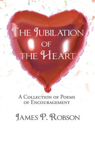 Title: THE JUBILATION OF THE HEART: A COLLECTION OF POEMS OF ENCOURAGEMENT, Author: JAMES P. ROBSON
