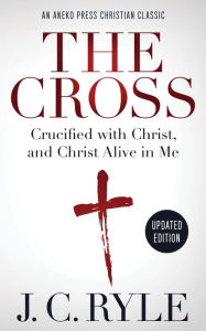 Title: The Cross: Crucified with Christ, and Christ Alive in Me, Author: J. C. Ryle