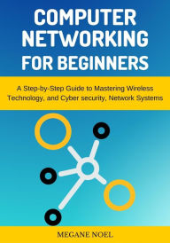 Title: Computer Networking for Beginners: A Step-by-Step Guide to Mastering Wireless Technology, and Cyber security, Network Systems, Author: Megane Noel