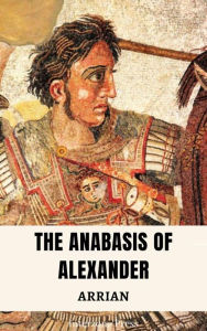 Title: The Anabasis of Alexander. The History of the Conquests of Alexander the Great, Author: Arrian Arrian
