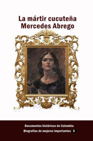 Title: La martir cucutena Mercedes Abrego, Author: Documentos Historicos De Colombia