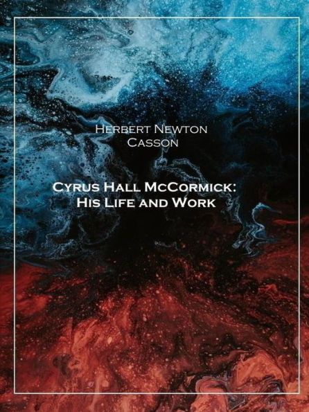 Cyrus Hall McCormick: His Life and Work