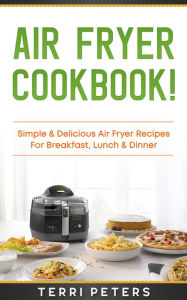 Title: Air Fryer Cookbook: Simple & Delicious Air Fryer Recipes for Breakfast, Lunch & Dinner, Author: Terri Peters