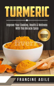 Title: Turmeric: Improve Your Cooking, Health & Wellness with This Miracle Spice, Author: Francine Agile
