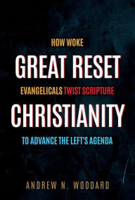 Title: Great Reset Christianity: How Woke Evangelicals Twist Scripture to Advance the Left's Agenda, Author: Andrew N. Woodard