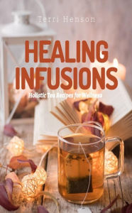 Title: Healing Infusions: Holistic Tea Recipes for Wellness, Author: Terri Henson