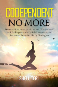 Title: Codependent no more: Discover How to Let go of the past, Win yourself back, Make peace with painful memories, and Recreate a beautiful life, Author: Shell Teri