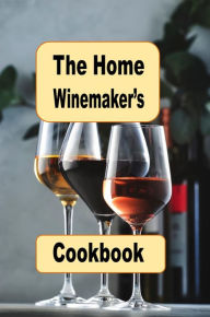 Title: The Home Winemaker's Handbook: Honey Wine, Flower Wine, Fruit Wine, Mead, and Many More Homemade Wine Recipes, Author: Katy Lyons