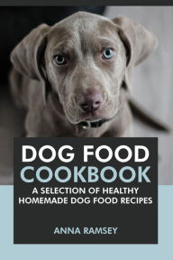 Title: Dog Food Cookbook: A Selection of Healthy Homemade Dog Food Recipes, Author: Anna Ramsey