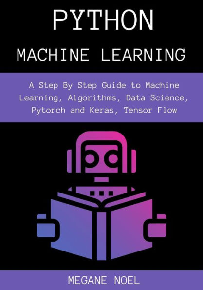 Python Machine Learning: A Step By Step Guide to Machine Learning, Algorithms, Data Science, Pytorch and Keras, Tensor Flow