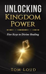 Title: Unlocking Kingdom Power: Five Keys to Divine Healing, Author: Tom Loud