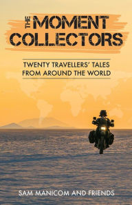 Title: The Moment Collectors: Twenty Travelers' Tales from Around the World, Author: Sam Manicom