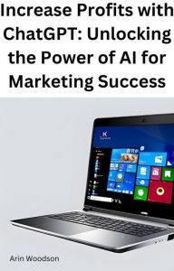 Title: Increase Profits with ChatGPT: Unlocking the Power of AI for Marketing Success, Author: Arin Woodson