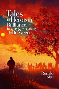 Title: Tales of Heroism, Brilliance, Insanity, and Everything in Between, Author: Ronald W Kipp