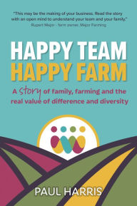 Title: Happy Team, Happy Farm: -A story of family, farming and the real value of difference and diversity, Author: Paul Harris