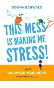 Title: This Mess is Making Me Stress!: How to Organize Your Home and Find Peace, Author: Donna Barwald