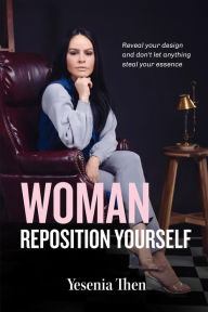Title: Woman, Reposition Yourself: Reveal your design and don't let anything steal your essence, Author: Yesenia Then