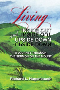 Title: Living Inside Out and Upside Down: A Journey Through the Sermon on the Mount, Author: Richard L. Hagenbaugh