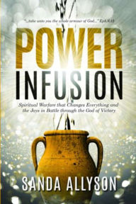 Title: POWER INFUSION: Spiritual Warfare That Changes Everything and the Joys in Battle through the God of Victory, Author: Sanda Allyson