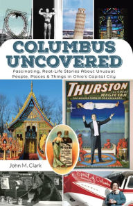 Title: Columbus Uncovered: Fascinating, Real-Life Stories About Unusual People, Places & Things in Ohio's Capital City, Author: John Clark