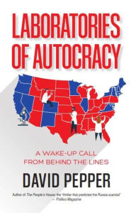 Title: Laboratories of Autocracy: A Wake-Up Call from Behind the Lines, Author: David Pepper