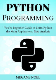 Title: Python Programming: You're Beginner Guide to Learn Python the Main Applications, Data Analysis, And Data Science Include, Author: Megane Noel