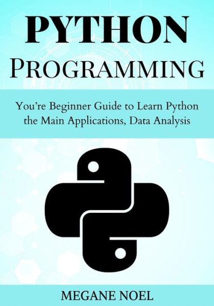 Python Programming: You're Beginner Guide to Learn Python the Main Applications, Data Analysis, And Data Science Include