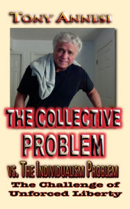 Title: The COLLECTIVE PROBLEM vs. The Individualism Problem: The Challenge of Unforced Liberty, Author: Tony Annesi