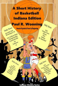 Title: A Short History of Basketball - Indiana Edition: Hoosier Hysteria From Its Beginning, Author: Paul R. Wonning