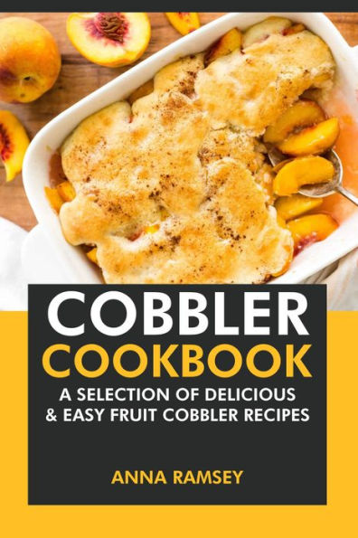 Cobbler Cookbook: A Selection of Delicious & Easy Fruit Cobbler Recipes