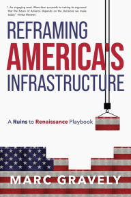 Title: Reframing America's Infrastructure - A Ruins to Renaissance, Author: Marc Gravely